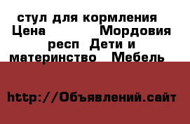 стул для кормления › Цена ­ 2 500 - Мордовия респ. Дети и материнство » Мебель   